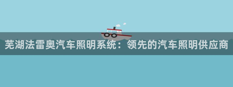 芜湖法雷奥汽车照明系统：领先的汽车照明供应商