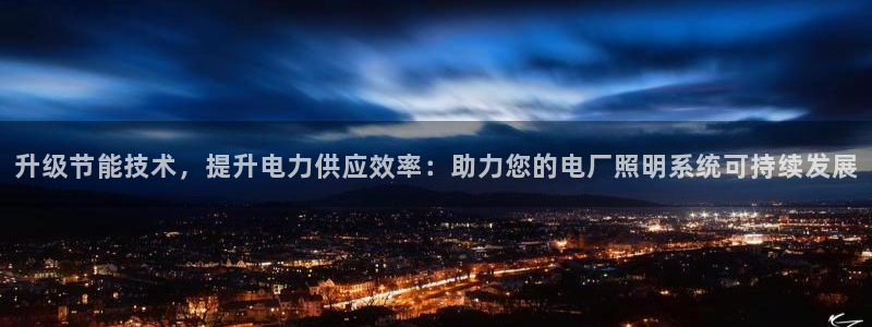 升级节能技术，提升电力供应效率：助力您的电厂照明系统可持续发展